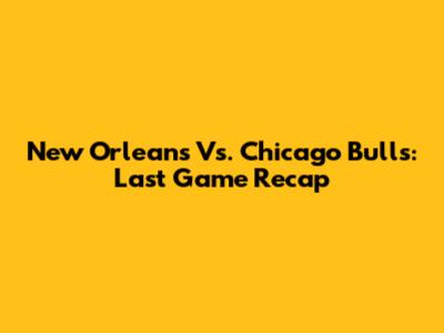 New Orleans Vs. Chicago Bulls: Last Game Recap