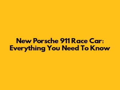 New Porsche 911 Race Car: Everything You Need To Know