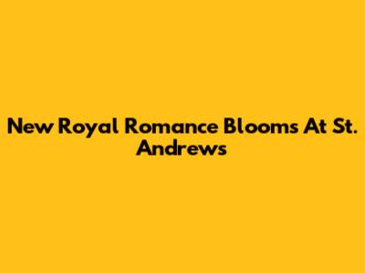New Royal Romance Blooms At St. Andrews
