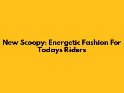 New Scoopy: Energetic Fashion For Today's Riders