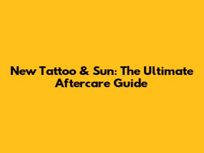 New Tattoo & Sun: The Ultimate Aftercare Guide