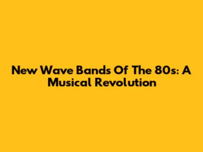 New Wave Bands Of The 80s: A Musical Revolution