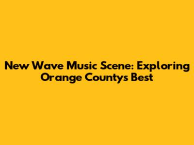 New Wave Music Scene: Exploring Orange County's Best