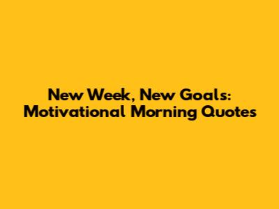 New Week, New Goals: Motivational Morning Quotes