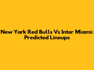 New York Red Bulls Vs Inter Miami: Predicted Lineups