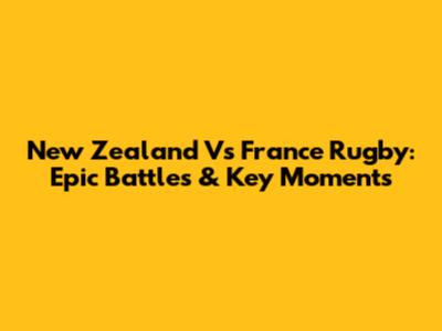 New Zealand Vs France Rugby: Epic Battles & Key Moments