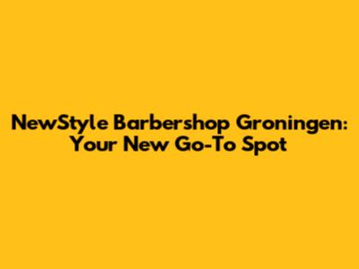 NewStyle Barbershop Groningen: Your New Go-To Spot