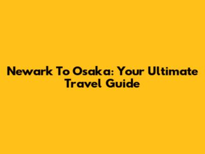 Newark To Osaka: Your Ultimate Travel Guide