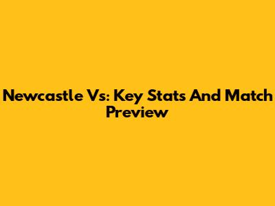 Newcastle Vs: Key Stats And Match Preview