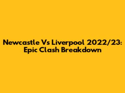 Newcastle Vs Liverpool 2022/23: Epic Clash Breakdown