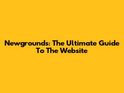 Newgrounds: The Ultimate Guide To The Website