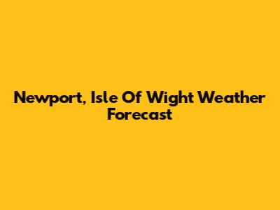 Newport, Isle Of Wight Weather Forecast