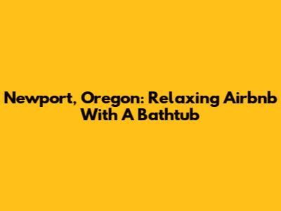 Newport, Oregon: Relaxing Airbnb With A Bathtub