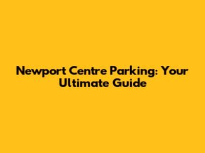 Newport Centre Parking: Your Ultimate Guide