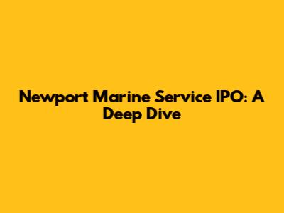 Newport Marine Service IPO: A Deep Dive