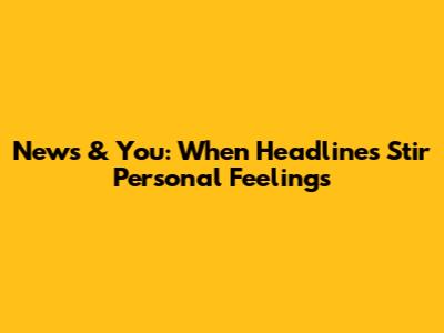 News & You: When Headlines Stir Personal Feelings