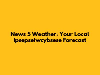 News 5 Weather: Your Local Ipsepseiwcybsese Forecast