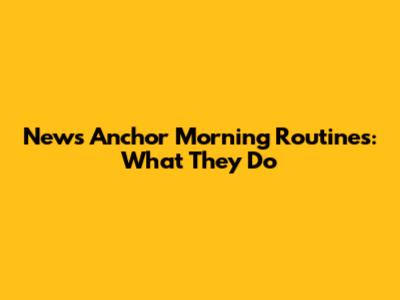 News Anchor Morning Routines: What They Do