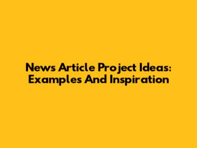 News Article Project Ideas: Examples And Inspiration