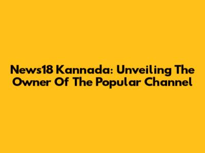 News18 Kannada: Unveiling The Owner Of The Popular Channel