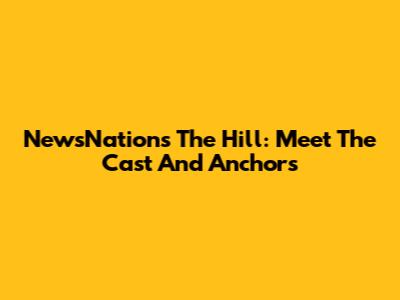 NewsNation's The Hill: Meet The Cast And Anchors