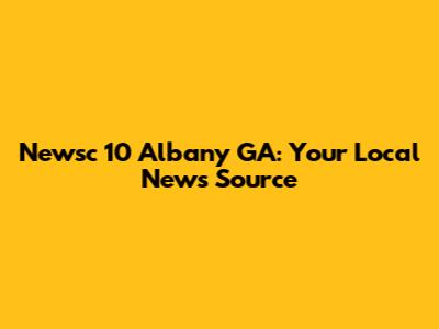 Newsc 10 Albany GA: Your Local News Source