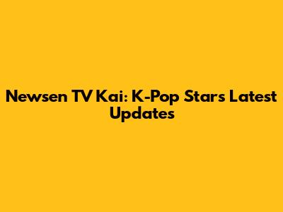 Newsen TV Kai: K-Pop Star's Latest Updates