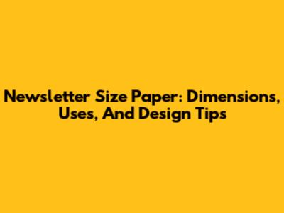 Newsletter Size Paper: Dimensions, Uses, And Design Tips