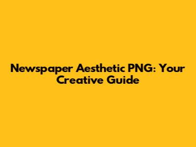 Newspaper Aesthetic PNG: Your Creative Guide