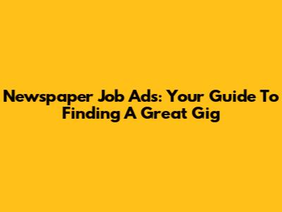 Newspaper Job Ads: Your Guide To Finding A Great Gig