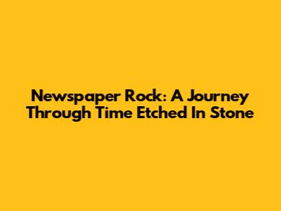Newspaper Rock: A Journey Through Time Etched In Stone
