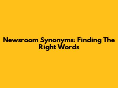 Newsroom Synonyms: Finding The Right Words