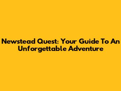 Newstead Quest: Your Guide To An Unforgettable Adventure