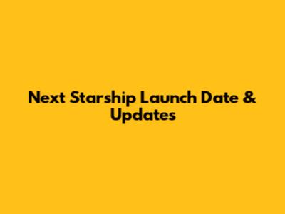 Next Starship Launch Date & Updates