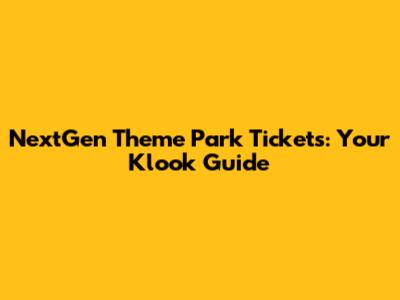 NextGen Theme Park Tickets: Your Klook Guide