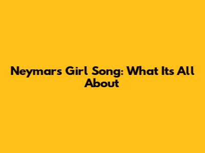 Neymar's "Girl Song": What It's All About