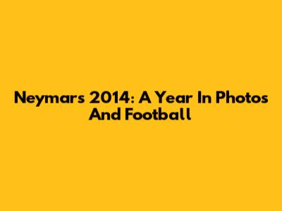 Neymar's 2014: A Year In Photos And Football