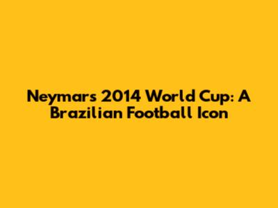 Neymar's 2014 World Cup: A Brazilian Football Icon