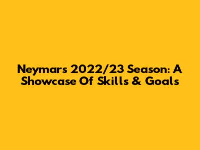 Neymar's 2022/23 Season: A Showcase Of Skills & Goals