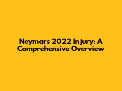 Neymar's 2022 Injury: A Comprehensive Overview