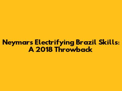 Neymar's Electrifying Brazil Skills: A 2018 Throwback