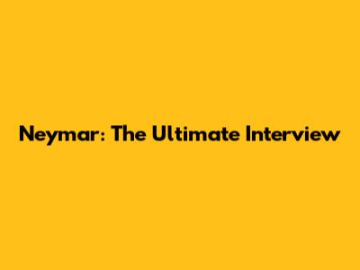 Neymar: The Ultimate Interview