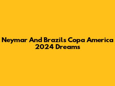 Neymar And Brazil's Copa America 2024 Dreams