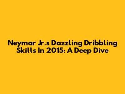 Neymar Jr.'s Dazzling Dribbling Skills In 2015: A Deep Dive