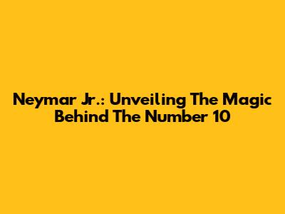 Neymar Jr.: Unveiling The Magic Behind The Number 10