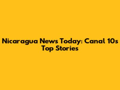 Nicaragua News Today: Canal 10's Top Stories