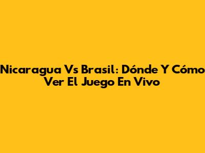 Nicaragua Vs Brasil: Dónde Y Cómo Ver El Juego En Vivo