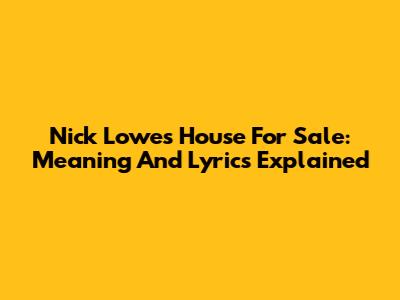 Nick Lowe's "House For Sale": Meaning And Lyrics Explained