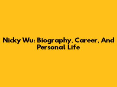 Nicky Wu: Biography, Career, And Personal Life