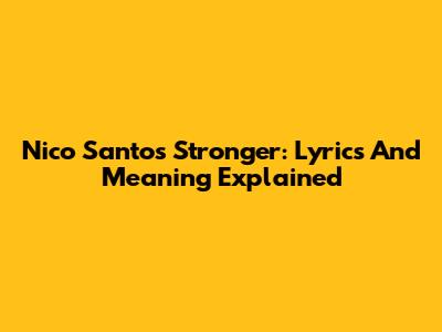 Nico Santos Stronger: Lyrics And Meaning Explained